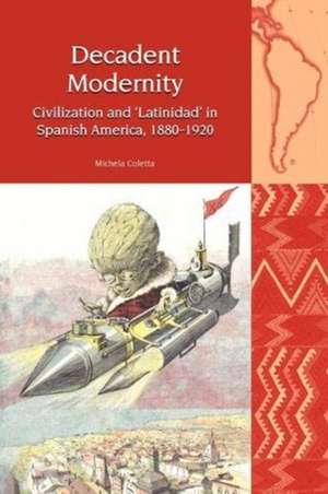 Decadent Modernity – Civilization and `Latinidad` in Spanish America, 1880–1920 de Michela Coletta