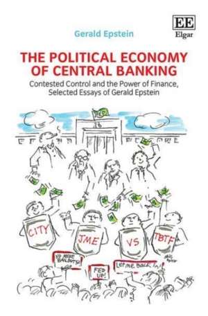 The Political Economy of Central Banking – Contested Control and the Power of Finance, Selected Essays of Gerald Epstein de Gerald Epstein