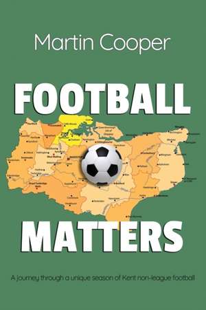 Football Matters: A journey through a unique season of Kent non-league football de Martin Cooper