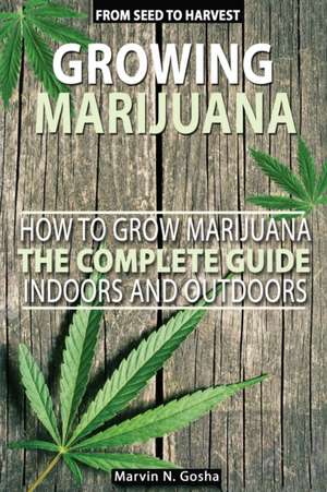 Growing Marijuana - How to grow marijuana, indoors and outdoors. The complete guide. From seed to harvest de Marvin N. Gosha