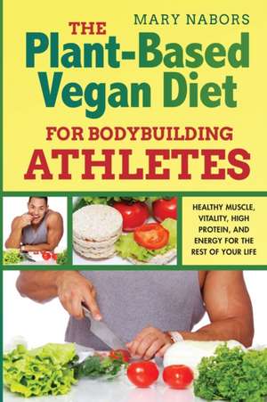 The Plant-Based Vegan Diet for Bodybuilding Athletes de Mary Nabors