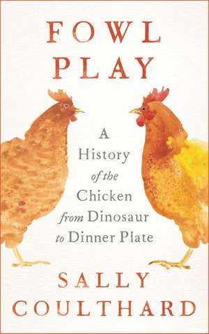 Fowl Play: A History of the Chicken from Dinosaur to Dinner Plate de Sally Coulthard