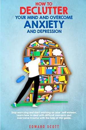 How to Declutter your Mind and Overcome Anxiety and Depression de Edward Scott