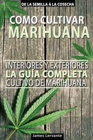 Cómo Cultivar Marihuana - La Guía Completa - Interiores y Exteriores - Cultivo de Marihuana para Principiantes de James Lervante