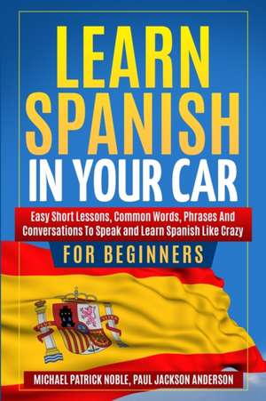 LEARN SPANISH IN YOUR CAR FOR BEGINNERS Easy Short Lessons, Common Words, Phrases And Conversations To Speak and Learn Spanish Like Crazy de Michael Patrick Noble