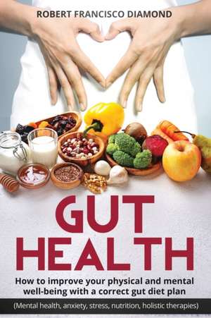 Gut Health How to improve your physical and mental well-being with a correct gut diet plan (mental health anxiety stress nutrition, food holistic therapies) de Robert Francisco Diamond