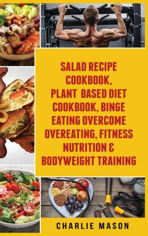 Salad Recipe Books, Plant Based Diet Cookbook, Binge Eating Overcome Eating & Bodyweight de Charlie Mason