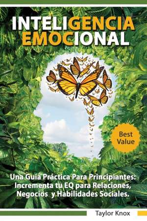 Inteligencia Emocional Una Gui´a Pra´ctica Para Principiantes - Incrementa tu EQ para Relaciones, Negocios y Habilidades Sociales de Taylor Knox