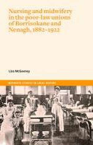 Nursing and Midwifery in the Poor-Law Unions of Borrisokane & Nenagh, 1882-1922 de Lisa Mcgeeney