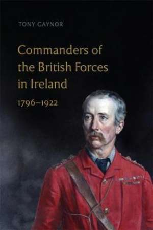 Commanders of the British Forces in Ireland, 1796-1922 de Tony Gaynor