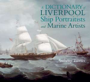 A Dictionary of Liverpool Ship Portraitists and Marine Artists de Anthony Tibbles