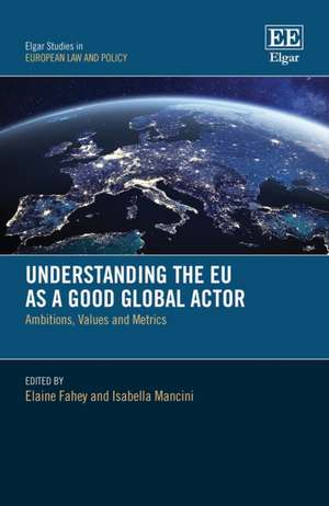 Understanding the EU as a Good Global Actor – Ambitions, Values and Metrics de Elaine Fahey