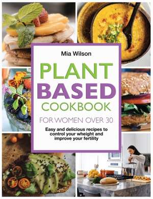 Plant Based Cookbook for Women Over 30: Easy and delicious recipes to control your weight and improve your fertility. de Mia Wilson