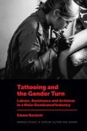 Tattooing and the Gender Turn – Labour, Resistance and Activism in a Male–Dominated Industry de Emma Beckett