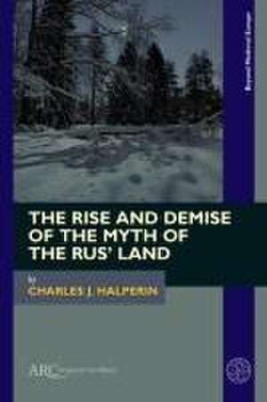 The Rise and Demise of the Myth of the Rus′ Land de Charles J. Halperin