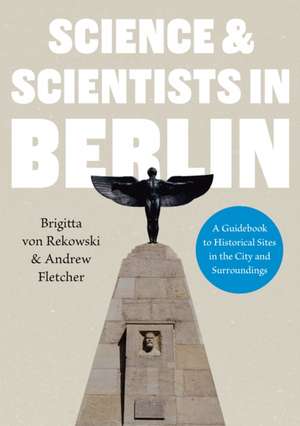 Science & Scientists in Berlin. A Guidebook to Historical Sites in the City and Surroundings de Andrew Fletcher