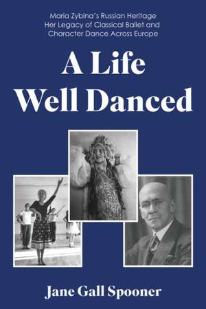 A Life Well Danced: Maria Zybina's Russian Heritage Her Legacy of Classical Ballet and Character Dance Across Europe de Jane Gall Spooner