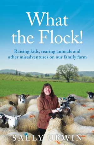 What the Flock!: Raising kids, rearing animals and other misadventures on our family farm de Sally Urwin