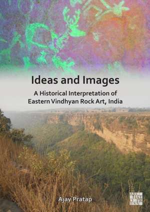 Ideas and Images: A Historical Interpretation of Eastern Vindhyan Rock Art, India de Ajay Pratap