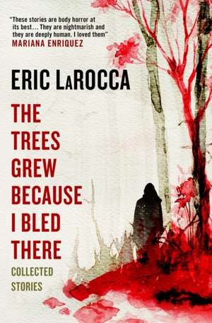 The Trees Grew Because I Bled There: Collected Stories de Eric Larocca