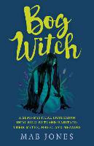 Bog Witch – A semi–mystical immersion into wild wetland habitats: their myths, magic, and meaning de Mab Jones