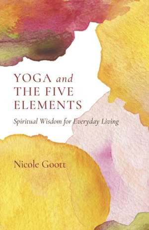 Yoga and the Five Elements – Spiritual Wisdom for Everyday Living de Nicole Goott