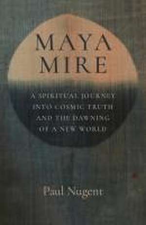 Maya Mire – A Spiritual Journey into Cosmic Truth and the Dawning of a New World de Paul Nugent