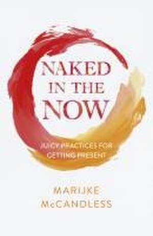 Naked in the Now – Juicy Practices for Getting Present de Marijke Mccandless