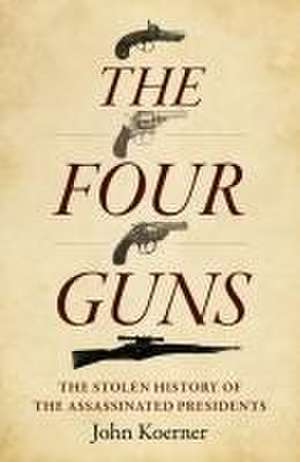 Four Guns, The – The Stolen History of the Assassinated Presidents de John Koerner