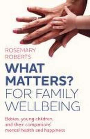 WHAT MATTERS? For family wellbeing – Babies, young children, and their companions` mental health and happiness de Rosemary Roberts