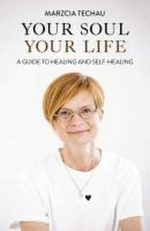 Your Soul, Your Life – A GUIDE TO HEALING AND SELF–HEALING de Marzcia Techau