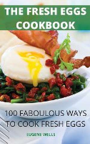 The Fresh Eggs Cookbook: 100 Faboulous Ways to Cook Fresh Eggs de Eugene Wells