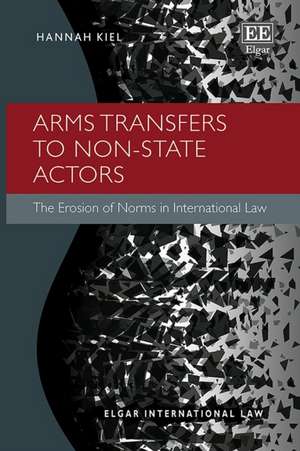 Arms Transfers to Non–State Actors – The Erosion of Norms in International Law de Hannah Kiel