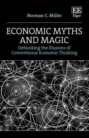 Economic Myths and Magic – Debunking the Illusions of Conventional Economic Thinking de Norman C. Miller