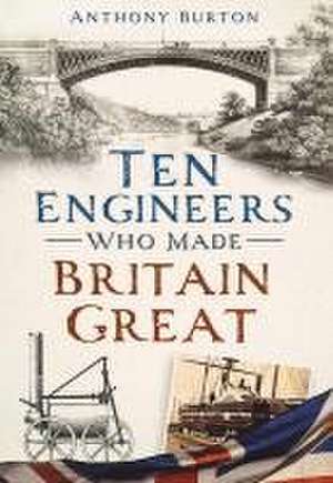 Ten Engineers Who Made Britain Great de Anthony Burton