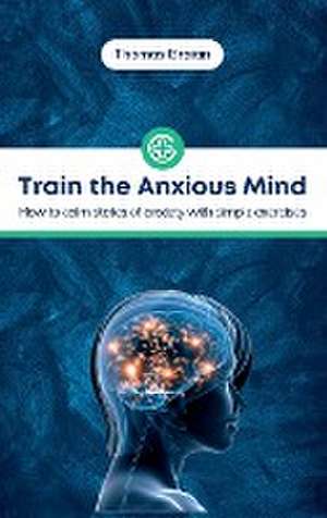 Train the Anxious Mind: How to calm states of anxiety with simple exercises de Thomas Braian