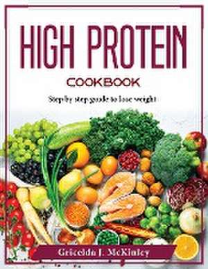 High Protein Cookbook: Step by step guide to lose weight de Gricelda J McKinley