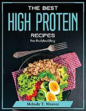 The Best High Protein Recipes: For Bodybuilding de Melody T Weaver