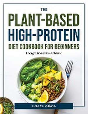 The Plant-Based High-Protein Diet Cookbook for Beginners: Energy Boost for Athletic de Lois M Wilson