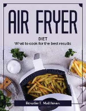 Air Fryer diet: What to cook for the best results de Rosalie T Matthews