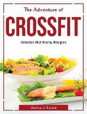 The Adventure of CrossFit: Athletes' Nutritional Recipes de Jessica J Lopez