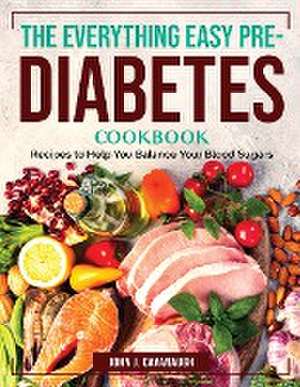 The Everything Easy Pre-Diabetes Cookbook: Recipes to Help You Balance Your Blood Sugars de John J Cavanaugh