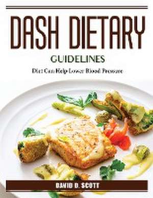 DASH Dietary Guidelines: Diet Can Help Lower Blood Pressure de David D Scott