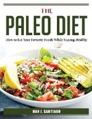 The Paleo Diet: How to Eat Your Favorite Foods While Staying Healthy de Dan J Santiago