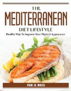 The Mediterranean Diet Lifestyle: Healthy Way To Improve Your Physical Appearance de Paul D Mack