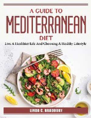 A Guide To Mediterranean Diet: Live A Healthier Life And Choosing A Healthy Lifestyle de Linda C Bradbury