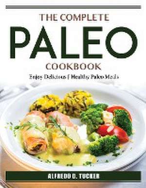 The Complete Paleo Cookbook: Enjoy Delicious J Healthy Paleo Meals de Alfredo D Tucker