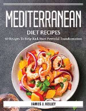 Mediterranean Diet Recipes: 63 Recipes To Help Kick Start Powerful Transformation de James J Kelley