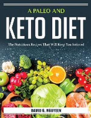 A Paleo And Keto Diet: The Nutritious Recipes That Will Keep You Satisved de David G Nguyeen