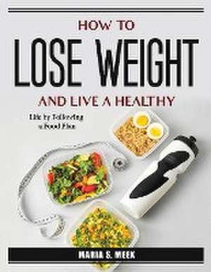 How to Lose Weight and Live a Healthy: Life by Following a Food Plan de Maria S Meek